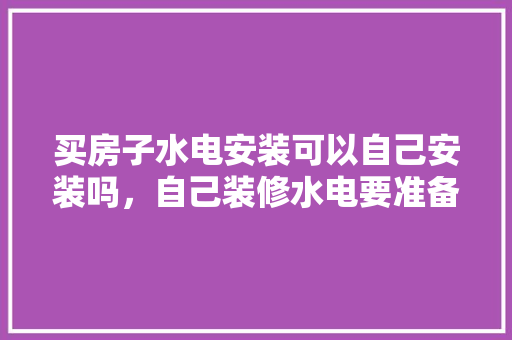 买房子水电安装可以自己安装吗，自己装修水电要准备什么工具。 买房子水电安装可以自己安装吗，自己装修水电要准备什么工具。 家居设计
