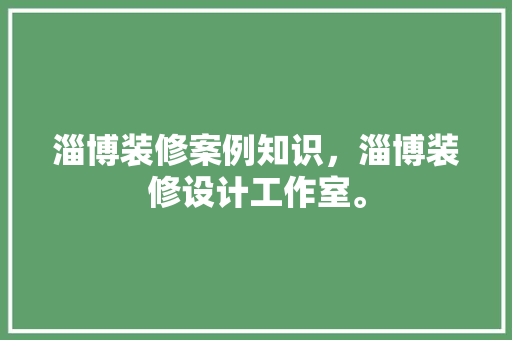 淄博装修案例知识，淄博装修设计工作室。 淄博装修案例知识，淄博装修设计工作室。 装修知识