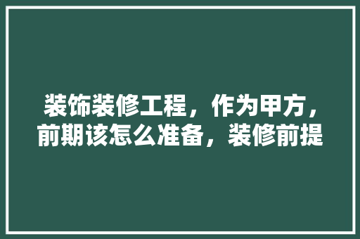 装饰装修工程，作为甲方，前期该怎么准备，装修前提前准备什么物料好。 装饰装修工程，作为甲方，前期该怎么准备，装修前提前准备什么物料好。 装修知识