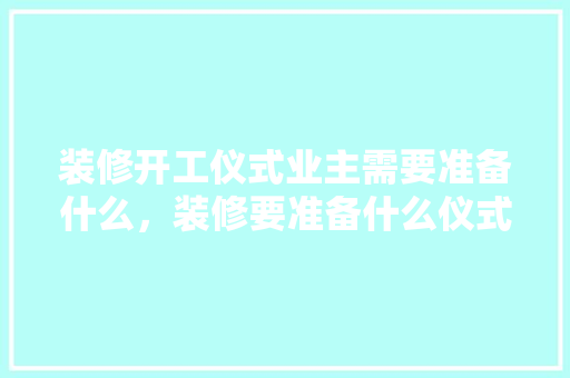 装修开工仪式业主需要准备什么，装修要准备什么仪式好。 装修开工仪式业主需要准备什么，装修要准备什么仪式好。 买房须知