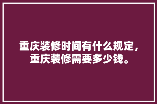 重庆装修时间有什么规定，重庆装修需要多少钱。 重庆装修时间有什么规定，重庆装修需要多少钱。 装修知识