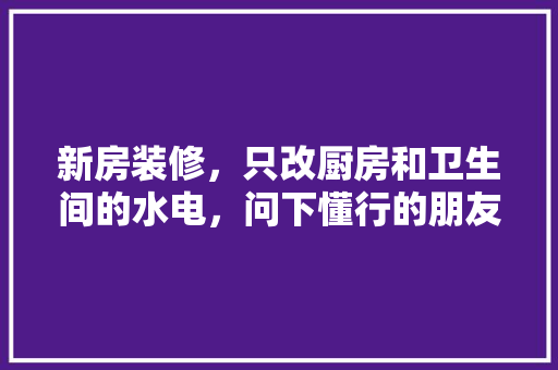 新房装修，只改厨房和卫生间的水电，问下懂行的朋友，可以么？该注意些什么，厨卫装修前准备什么物品呢。 新房装修，只改厨房和卫生间的水电，问下懂行的朋友，可以么？该注意些什么，厨卫装修前准备什么物品呢。 二手房