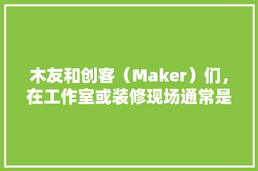 木友和创客（Maker）们，在工作室或装修现场通常是如何实现实物仿形雕刻的呢，装修工作室准备什么材料好。 木友和创客（Maker）们，在工作室或装修现场通常是如何实现实物仿形雕刻的呢，装修工作室准备什么材料好。 家居设计