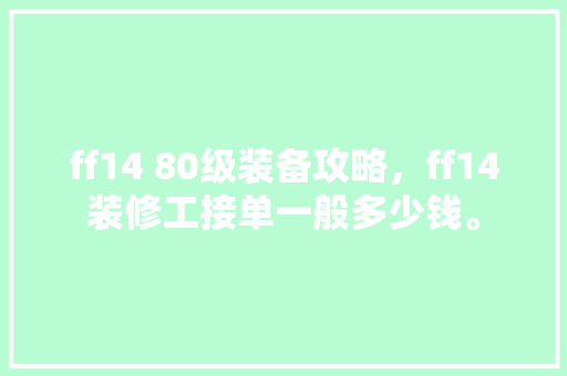 ff14 80级装备攻略，ff14装修工接单一般多少钱。 ff14 80级装备攻略，ff14装修工接单一般多少钱。 家居装饰