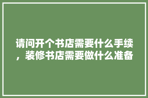 请问开个书店需要什么手续，装修书店需要做什么准备工作。 请问开个书店需要什么手续，装修书店需要做什么准备工作。 装修知识