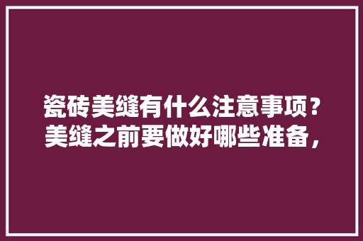 瓷砖美缝有什么注意事项？美缝之前要做好哪些准备，装修贴瓷砖前做什么准备工作。 瓷砖美缝有什么注意事项？美缝之前要做好哪些准备，装修贴瓷砖前做什么准备工作。 家居装饰