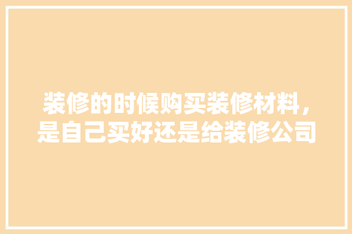 装修的时候购买装修材料，是自己买好还是给装修公司买好，还是团购好？有什么要注意的，装修前准备什么主材好看呢。 装修的时候购买装修材料，是自己买好还是给装修公司买好，还是团购好？有什么要注意的，装修前准备什么主材好看呢。 买房须知