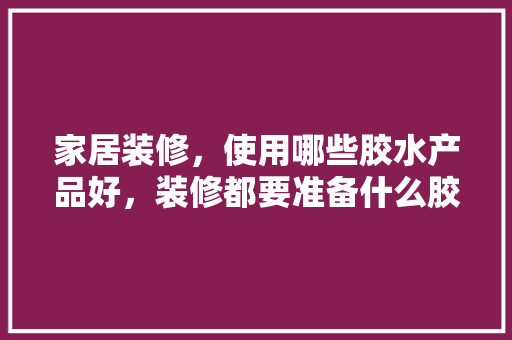 家居装修，使用哪些胶水产品好，装修都要准备什么胶水。 家居装修，使用哪些胶水产品好，装修都要准备什么胶水。 装修知识