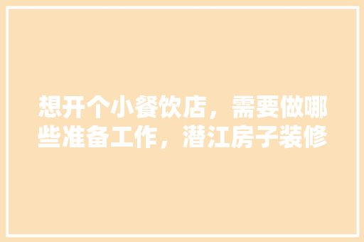 想开个小餐饮店，需要做哪些准备工作，潜江房子装修开工仪式要准备什么东西。 想开个小餐饮店，需要做哪些准备工作，潜江房子装修开工仪式要准备什么东西。 买房须知