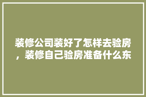 装修公司装好了怎样去验房，装修自己验房准备什么东西。 装修公司装好了怎样去验房，装修自己验房准备什么东西。 家居设计