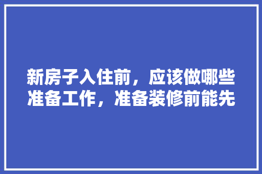 新房子入住前，应该做哪些准备工作，准备装修前能先买什么东西。 新房子入住前，应该做哪些准备工作，准备装修前能先买什么东西。 装修知识