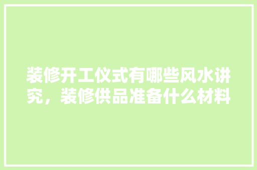 装修开工仪式有哪些风水讲究，装修供品准备什么材料好。 装修开工仪式有哪些风水讲究，装修供品准备什么材料好。 装修知识