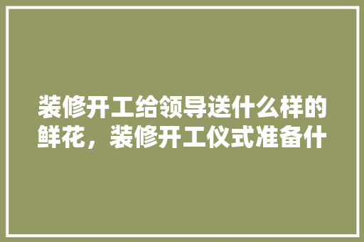 装修开工给领导送什么样的鲜花，装修开工仪式准备什么花束好。 装修开工给领导送什么样的鲜花，装修开工仪式准备什么花束好。 二手房