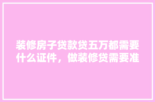 装修房子贷款贷五万都需要什么证件，做装修贷需要准备什么资料。 装修房子贷款贷五万都需要什么证件，做装修贷需要准备什么资料。 家居设计