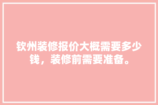 钦州装修报价大概需要多少钱，装修前需要准备。 钦州装修报价大概需要多少钱，装修前需要准备。 装修知识