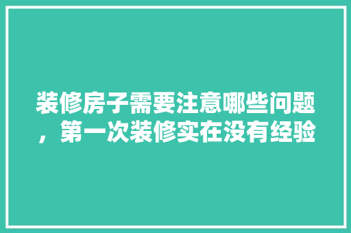装修房子需要注意哪些问题，第一次装修实在没有经验，装修 准备 需注意什么事项。 装修房子需要注意哪些问题，第一次装修实在没有经验，装修 准备 需注意什么事项。 家居装饰
