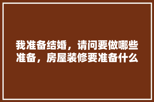 我准备结婚，请问要做哪些准备，房屋装修要准备什么反应器材。 我准备结婚，请问要做哪些准备，房屋装修要准备什么反应器材。 二手房