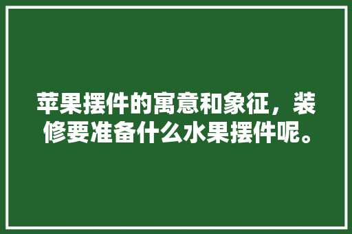 苹果摆件的寓意和象征，装修要准备什么水果摆件呢。 苹果摆件的寓意和象征，装修要准备什么水果摆件呢。 买房须知