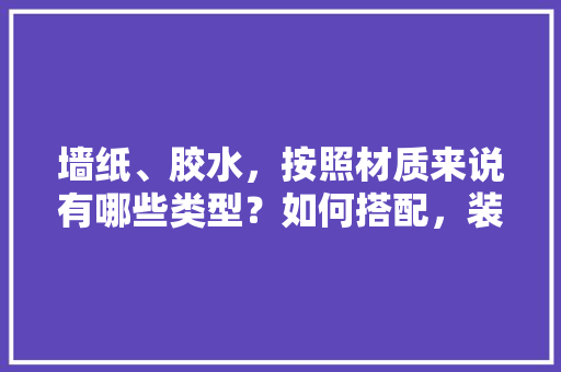 墙纸、胶水，按照材质来说有哪些类型？如何搭配，装修需要准备些什么胶水呢。 墙纸、胶水，按照材质来说有哪些类型？如何搭配，装修需要准备些什么胶水呢。 装修知识