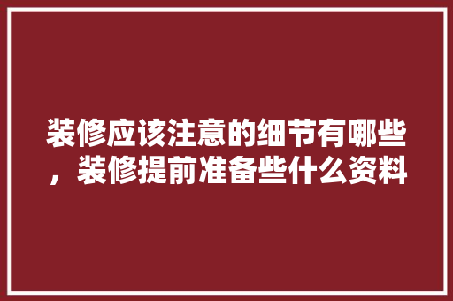 装修应该注意的细节有哪些，装修提前准备些什么资料好。 装修应该注意的细节有哪些，装修提前准备些什么资料好。 二手房