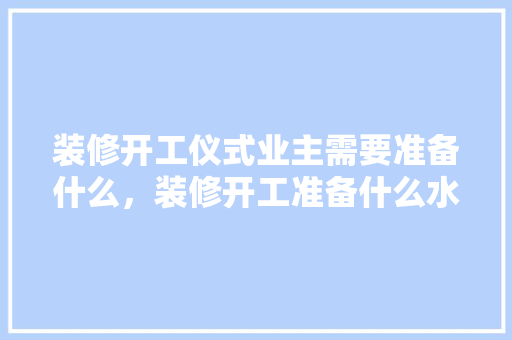 装修开工仪式业主需要准备什么，装修开工准备什么水果。 装修开工仪式业主需要准备什么，装修开工准备什么水果。 二手房
