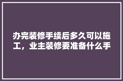 办完装修手续后多久可以施工，业主装修要准备什么手续和证件。 办完装修手续后多久可以施工，业主装修要准备什么手续和证件。 买房须知