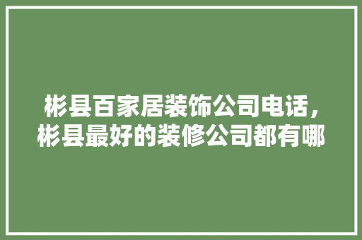 彬县百家居装饰公司电话，彬县最好的装修公司都有哪家。 彬县百家居装饰公司电话，彬县最好的装修公司都有哪家。 家居装饰