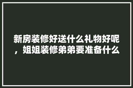 新房装修好送什么礼物好呢，姐姐装修弟弟要准备什么东西。 新房装修好送什么礼物好呢，姐姐装修弟弟要准备什么东西。 买房须知
