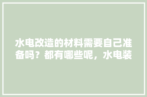水电改造的材料需要自己准备吗？都有哪些呢，水电装修前需要准备什么东西。 水电改造的材料需要自己准备吗？都有哪些呢，水电装修前需要准备什么东西。 家居设计