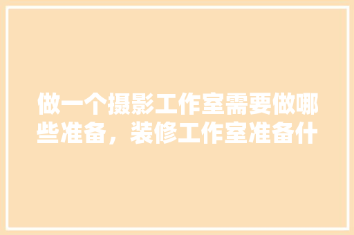 做一个摄影工作室需要做哪些准备，装修工作室准备什么资料好。 做一个摄影工作室需要做哪些准备，装修工作室准备什么资料好。 装修知识