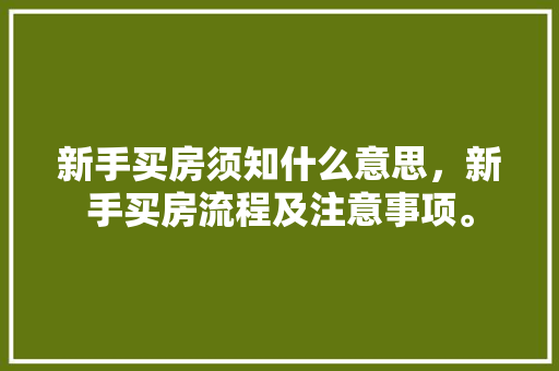 新手买房须知什么意思，新手买房流程及注意事项。 新手买房须知什么意思，新手买房流程及注意事项。 买房须知