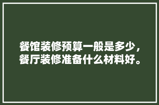 餐馆装修预算一般是多少，餐厅装修准备什么材料好。 餐馆装修预算一般是多少，餐厅装修准备什么材料好。 装修知识