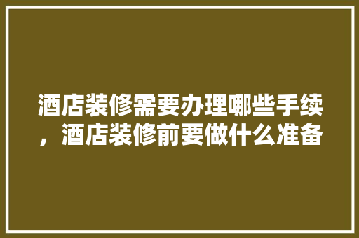 酒店装修需要办理哪些手续，酒店装修前要做什么准备工作。 酒店装修需要办理哪些手续，酒店装修前要做什么准备工作。 家居装饰