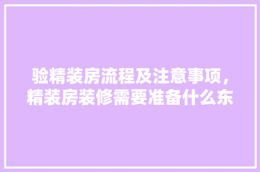 验精装房流程及注意事项，精装房装修需要准备什么东西。 验精装房流程及注意事项，精装房装修需要准备什么东西。 买房须知