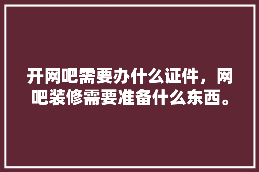开网吧需要办什么证件，网吧装修需要准备什么东西。 开网吧需要办什么证件，网吧装修需要准备什么东西。 买房须知