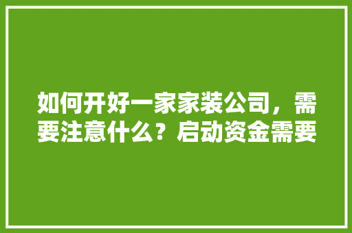 如何开好一家家装公司，需要注意什么？启动资金需要多少，做装修公司准备什么工作。 如何开好一家家装公司，需要注意什么？启动资金需要多少，做装修公司准备什么工作。 家居装饰