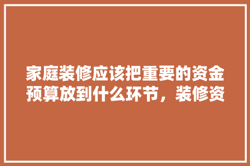 家庭装修应该把重要的资金预算放到什么环节，装修资金准备什么材料好。 家庭装修应该把重要的资金预算放到什么环节，装修资金准备什么材料好。 家居设计
