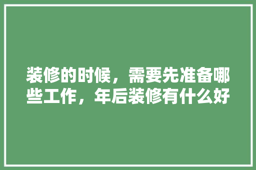 装修的时候，需要先准备哪些工作，年后装修有什么好处。 装修的时候，需要先准备哪些工作，年后装修有什么好处。 家居设计