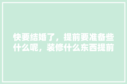 快要结婚了，提前要准备些什么呢，装修什么东西提前准备好呢。 快要结婚了，提前要准备些什么呢，装修什么东西提前准备好呢。 家居装饰