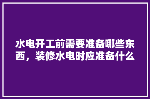 水电开工前需要准备哪些东西，装修水电时应准备什么东西。 水电开工前需要准备哪些东西，装修水电时应准备什么东西。 装修知识