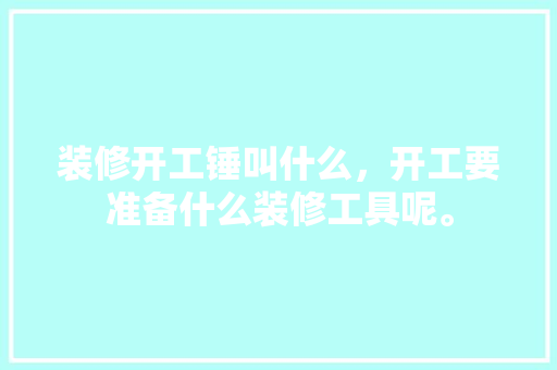 装修开工锤叫什么，开工要准备什么装修工具呢。 装修开工锤叫什么，开工要准备什么装修工具呢。 买房须知