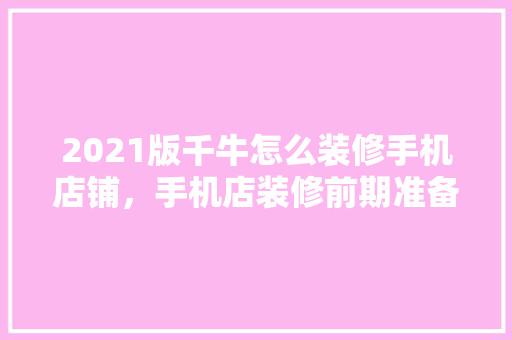 2021版千牛怎么装修手机店铺，手机店装修前期准备什么东西。 2021版千牛怎么装修手机店铺，手机店装修前期准备什么东西。 装修知识