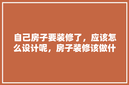 自己房子要装修了，应该怎么设计呢，房子装修该做什么准备好呢。 自己房子要装修了，应该怎么设计呢，房子装修该做什么准备好呢。 装修知识