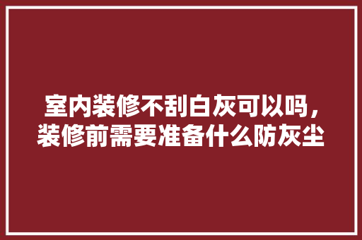 室内装修不刮白灰可以吗，装修前需要准备什么防灰尘的东西。 室内装修不刮白灰可以吗，装修前需要准备什么防灰尘的东西。 家居装饰