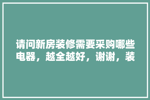请问新房装修需要采购哪些电器，越全越好，谢谢，装修前需要准备些什么呢英语。 请问新房装修需要采购哪些电器，越全越好，谢谢，装修前需要准备些什么呢英语。 家居装饰
