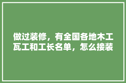 做过装修，有全国各地木工瓦工和工长名单，怎么接装修的活，装修工长要准备什么工具呢。 做过装修，有全国各地木工瓦工和工长名单，怎么接装修的活，装修工长要准备什么工具呢。 买房须知