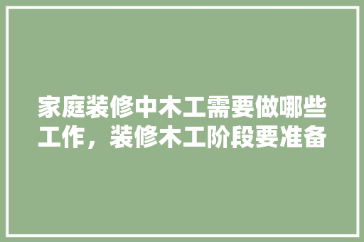 家庭装修中木工需要做哪些工作，装修木工阶段要准备什么东西。 家庭装修中木工需要做哪些工作，装修木工阶段要准备什么东西。 装修知识