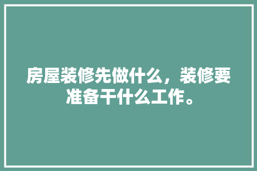 房屋装修先做什么，装修要准备干什么工作。 房屋装修先做什么，装修要准备干什么工作。 装修知识