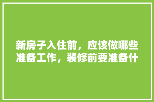 新房子入住前，应该做哪些准备工作，装修前要准备什么。 新房子入住前，应该做哪些准备工作，装修前要准备什么。 家居装饰
