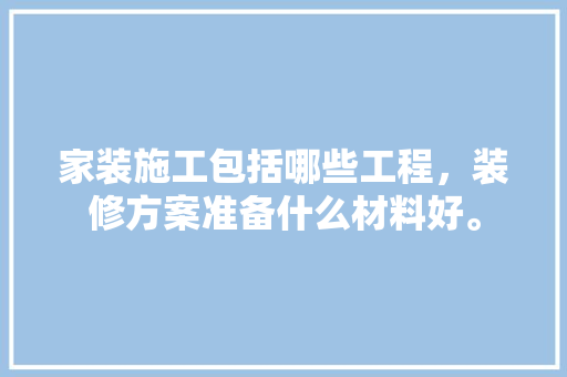 家装施工包括哪些工程，装修方案准备什么材料好。 家装施工包括哪些工程，装修方案准备什么材料好。 二手房
